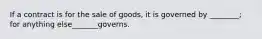 If a contract is for the sale of goods, it is governed by ________; for anything else_______governs.