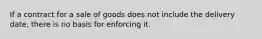 If a contract for a sale of goods does not include the delivery date, there is no basis for enforcing it.