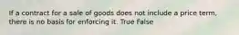 If a contract for a sale of goods does not include a price term, there is no basis for enforcing it. True False