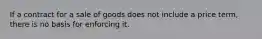 If a contract for a sale of goods does not include a price term, there is no basis for enforcing it.