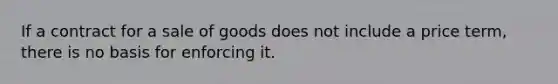 If a contract for a sale of goods does not include a price term, there is no basis for enforcing it.