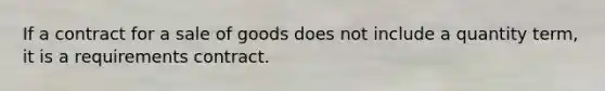 If a contract for a sale of goods does not include a quantity term, it is a requirements contract.