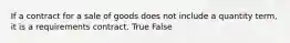 If a contract for a sale of goods does not include a quantity term, it is a requirements contract. True False