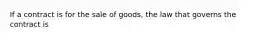 If a contract is for the sale of goods, the law that governs the contract is