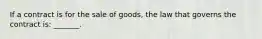 If a contract is for the sale of goods, the law that governs the contract is: _______.