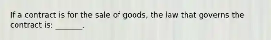 If a contract is for the sale of goods, the law that governs the contract is: _______.