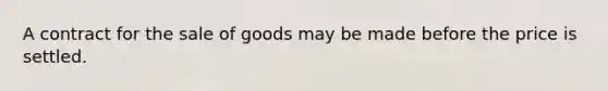 A contract for the sale of goods may be made before the price is settled.