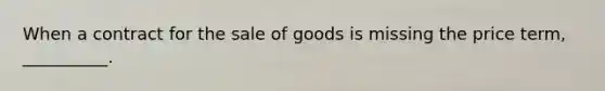 When a contract for the sale of goods is missing the price term, __________.