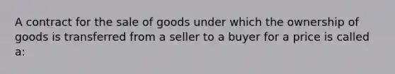 A contract for the sale of goods under which the ownership of goods is transferred from a seller to a buyer for a price is called a: