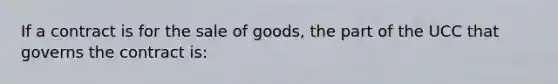 If a contract is for the sale of goods, the part of the UCC that governs the contract is: