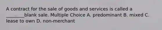 A contract for the sale of goods and services is called a ________blank sale. Multiple Choice A. predominant B. mixed C. lease to own D. non-merchant