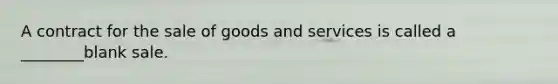 A contract for the sale of goods and services is called a ________blank sale.