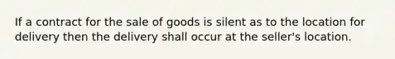 If a contract for the sale of goods is silent as to the location for delivery then the delivery shall occur at the seller's location.