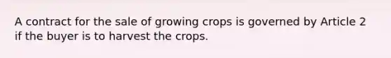 A contract for the sale of growing crops is governed by Article 2 if the buyer is to harvest the crops.