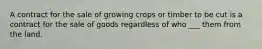 A contract for the sale of growing crops or timber to be cut is a contract for the sale of goods regardless of who ___ them from the land.