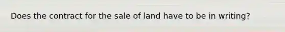 Does the contract for the sale of land have to be in writing?