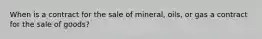 When is a contract for the sale of mineral, oils, or gas a contract for the sale of goods?