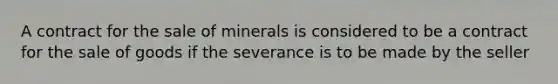 A contract for the sale of minerals is considered to be a contract for the sale of goods if the severance is to be made by the seller