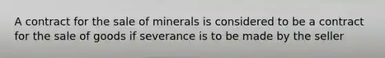 A contract for the sale of minerals is considered to be a contract for the sale of goods if severance is to be made by the seller