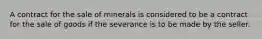 A contract for the sale of minerals is considered to be a contract for the sale of goods if the severance is to be made by the seller.