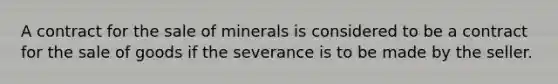 A contract for the sale of minerals is considered to be a contract for the sale of goods if the severance is to be made by the seller.