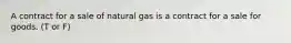 A contract for a sale of natural gas is a contract for a sale for goods. (T or F)