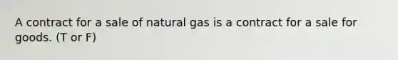 A contract for a sale of natural gas is a contract for a sale for goods. (T or F)