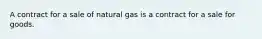 A contract for a sale of natural gas is a contract for a sale for goods.