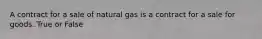 A contract for a sale of natural gas is a contract for a sale for goods. True or False