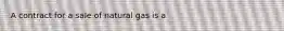 A contract for a sale of natural gas is a