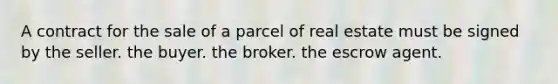 A contract for the sale of a parcel of real estate must be signed by the seller. the buyer. the broker. the escrow agent.