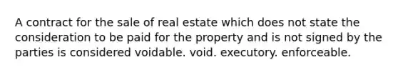 A contract for the sale of real estate which does not state the consideration to be paid for the property and is not signed by the parties is considered voidable. void. executory. enforceable.