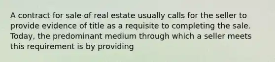 A contract for sale of real estate usually calls for the seller to provide evidence of title as a requisite to completing the sale. Today, the predominant medium through which a seller meets this requirement is by providing