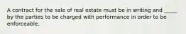 A contract for the sale of real estate must be in writing and _____ by the parties to be charged with performance in order to be enforceable.