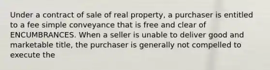 Under a contract of sale of real property, a purchaser is entitled to a fee simple conveyance that is free and clear of ENCUMBRANCES. When a seller is unable to deliver good and marketable title, the purchaser is generally not compelled to execute the