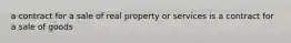 a contract for a sale of real property or services is a contract for a sale of goods