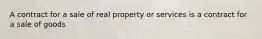 A contract for a sale of real property or services is a contract for a sale of goods