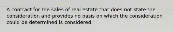 A contract for the sales of real estate that does not state the consideration and provides no basis on which the consideration could be determined is considered