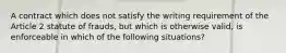 A contract which does not satisfy the writing requirement of the Article 2 statute of frauds, but which is otherwise valid, is enforceable in which of the following situations?