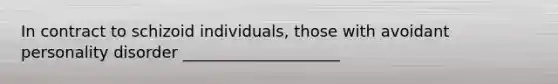 In contract to schizoid individuals, those with avoidant personality disorder ____________________