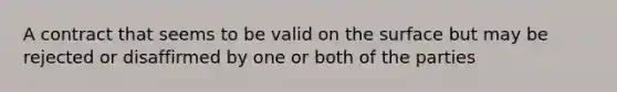 A contract that seems to be valid on the surface but may be rejected or disaffirmed by one or both of the parties