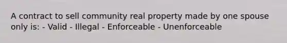 A contract to sell community real property made by one spouse only is: - Valid - Illegal - Enforceable - Unenforceable