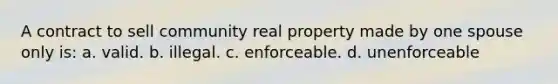 A contract to sell community real property made by one spouse only is: a. valid. b. illegal. c. enforceable. d. unenforceable