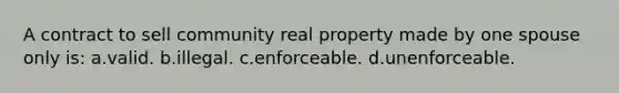 A contract to sell community real property made by one spouse only is: a.valid. b.illegal. c.enforceable. d.unenforceable.