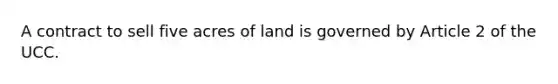 A contract to sell five acres of land is governed by Article 2 of the UCC.