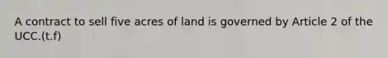 A contract to sell five acres of land is governed by Article 2 of the UCC.(t.f)