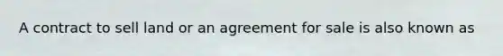 A contract to sell land or an agreement for sale is also known as