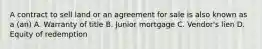 A contract to sell land or an agreement for sale is also known as a (an) A. Warranty of title B. Junior mortgage C. Vendor's lien D. Equity of redemption