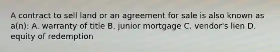 A contract to sell land or an agreement for sale is also known as a(n): A. warranty of title B. junior mortgage C. vendor's lien D. equity of redemption