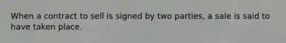 When a contract to sell is signed by two parties, a sale is said to have taken place.